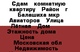 Сдам 1 комнатную квартиру › Район ­ г.Балашиха мкр.Авиаторов › Улица ­ Лётная › Дом ­ 6/8 › Этажность дома ­ 17 › Цена ­ 15 000 - Московская обл. Недвижимость » Квартиры аренда   . Московская обл.